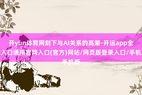 开yun体育网刻下与AI关系的高潮-开运app全站入口通用官网入口(官方)网站/网页版登录入口/手机版