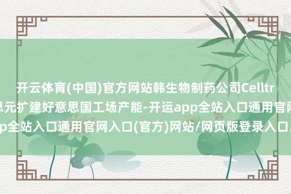 开云体育(中国)官方网站韩生物制药公司Celltrion权略投资近5亿好意思元扩建好意思国工场产能-开运app全站入口通用官网入口(官方)网站/网页版登录入口/手机版