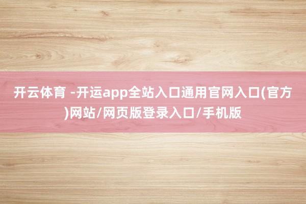 开云体育 -开运app全站入口通用官网入口(官方)网站/网页版登录入口/手机版