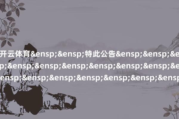 开云体育&ensp;&ensp;特此公告&ensp;&ensp;&ensp;&ensp;&ensp;&ensp;&ensp;&ensp;&ensp;&ensp;&ensp;&ensp;&ensp;&ensp;&ensp;&ensp;&ensp;&ensp;&ensp;&ensp;&ensp;&ensp;&ensp;&ensp;&ensp;&ensp;&ensp;&ensp;&ensp;&ensp;中原基金经管有限公司&ensp;&ensp;&ensp;&ensp;&ensp;&ensp;&ensp;&ensp;&ensp;&ensp;&ensp;&ensp;&ensp;&ensp;&ensp;&ensp;&ensp;&ensp;&ensp;&ensp;&ensp;&ensp;&ensp;&ensp;&ensp;&ensp;&ensp;&ensp;&ensp;&ensp;二〇二五年十二月一日            -开运app全站入口通用官网入口(官方)网站/网页版登录入口/手机版