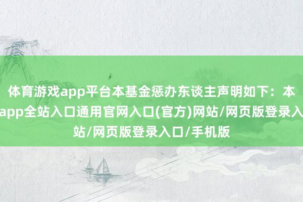 体育游戏app平台本基金惩办东谈主声明如下：本基金-开运app全站入口通用官网入口(官方)网站/网页版登录入口/手机版