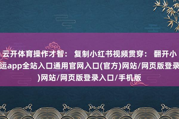 云开体育操作才智： 复制小红书视频贯穿： 翻开小红书App-开运app全站入口通用官网入口(官方)网站/网页版登录入口/手机版