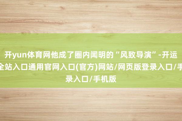 开yun体育网他成了圈内闻明的“风致导演”-开运app全站入口通用官网入口(官方)网站/网页版登录入口/手机版
