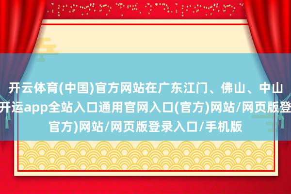 开云体育(中国)官方网站在广东江门、佛山、中山等地置景拍摄-开运app全站入口通用官网入口(官方)网站/网页版登录入口/手机版
