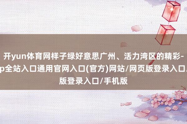 开yun体育网样子绿好意思广州、活力湾区的精彩-开运app全站入口通用官网入口(官方)网站/网页版登录入口/手机版