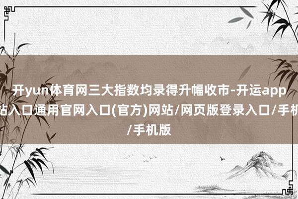 开yun体育网三大指数均录得升幅收市-开运app全站入口通用官网入口(官方)网站/网页版登录入口/手机版