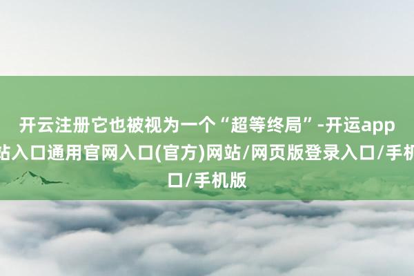 开云注册它也被视为一个“超等终局”-开运app全站入口通用官网入口(官方)网站/网页版登录入口/手机版