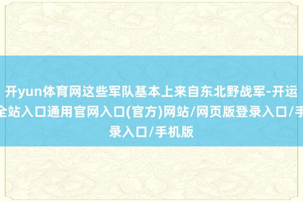 开yun体育网这些军队基本上来自东北野战军-开运app全站入口通用官网入口(官方)网站/网页版登录入口/手机版