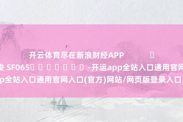 开云体育尽在新浪财经APP            						包袱剪辑：张俊 SF065							-开运app全站入口通用官网入口(官方)网站/网页版登录入口/手机版