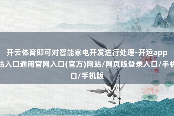 开云体育即可对智能家电开发进行处理-开运app全站入口通用官网入口(官方)网站/网页版登录入口/手机版