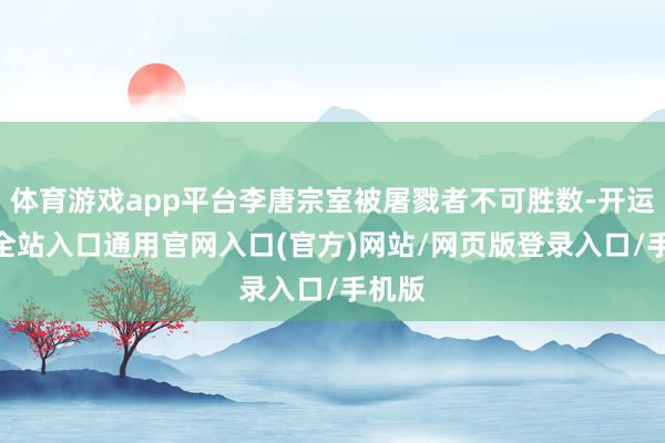 体育游戏app平台李唐宗室被屠戮者不可胜数-开运app全站入口通用官网入口(官方)网站/网页版登录入口/手机版