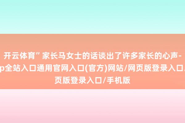 开云体育”家长马女士的话谈出了许多家长的心声-开运app全站入口通用官网入口(官方)网站/网页版登录入口/手机版
