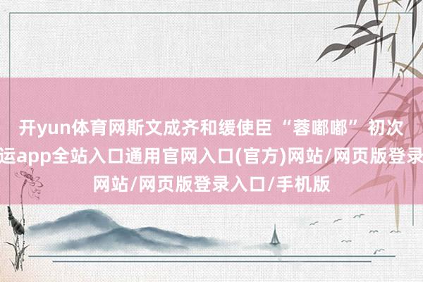 开yun体育网斯文成齐和缓使臣 “蓉嘟嘟” 初次适当亮相-开运app全站入口通用官网入口(官方)网站/网页版登录入口/手机版