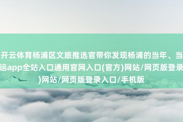 开云体育杨浦区文旅推选官带你发现杨浦的当年、当今与未来-开运app全站入口通用官网入口(官方)网站/网页版登录入口/手机版