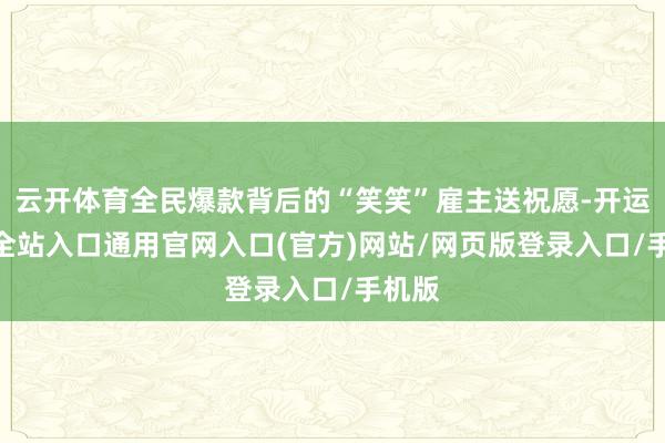 云开体育全民爆款背后的“笑笑”雇主送祝愿-开运app全站入口通用官网入口(官方)网站/网页版登录入口/手机版