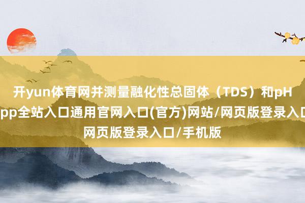 开yun体育网并测量融化性总固体（TDS）和pH值-开运app全站入口通用官网入口(官方)网站/网页版登录入口/手机版