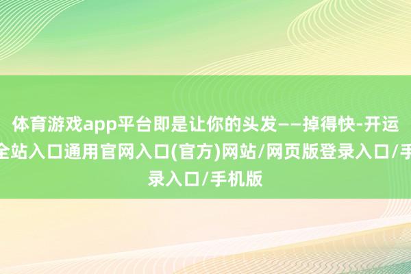 体育游戏app平台即是让你的头发——掉得快-开运app全站入口通用官网入口(官方)网站/网页版登录入口/手机版