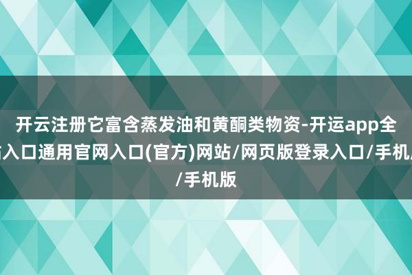 开云注册它富含蒸发油和黄酮类物资-开运app全站入口通用官网入口(官方)网站/网页版登录入口/手机版