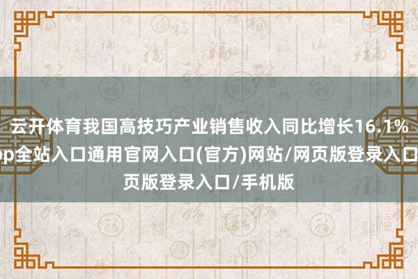云开体育我国高技巧产业销售收入同比增长16.1%-开运app全站入口通用官网入口(官方)网站/网页版登录入口/手机版