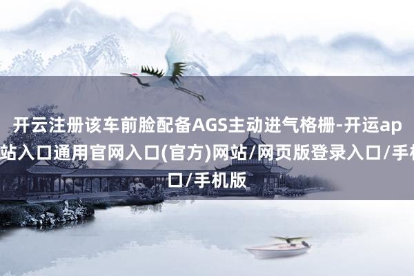 开云注册该车前脸配备AGS主动进气格栅-开运app全站入口通用官网入口(官方)网站/网页版登录入口/手机版